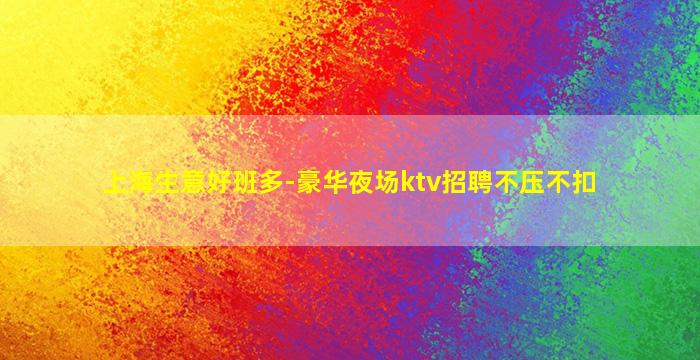 上海生意好班多-豪华夜场ktv招聘不压不扣