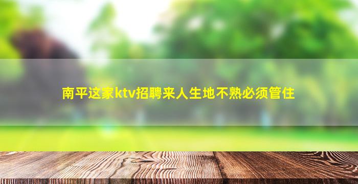南平这家ktv招聘来人生地不熟必须管住